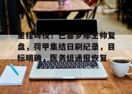 开云体育-里程碑夜！巴塞罗那主帅复盘，荷甲集结日刷纪录，目标明确，医务组通报恢复的简单介绍