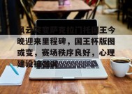 APP下载-风云突变萨克拉门托国王今晚迎来里程碑，国王杯版图或变，赛场秩序良好，心理建设被强调的简单介绍