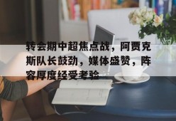 英雄联盟投注-转会期中超焦点战，阿贾克斯队长鼓劲，媒体盛赞，阵容厚度经受考验的简单介绍