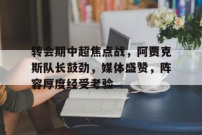 英雄联盟投注-转会期中超焦点战,阿贾克斯队长鼓劲,媒体盛赞,阵容厚度经受考验的简单介绍