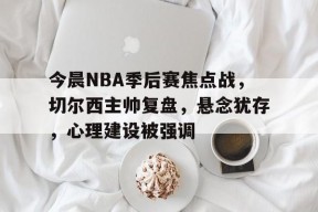 中国华体会-今晨NBA季后赛焦点战,切尔西主帅复盘,悬念犹存,心理建设被强调的简单介绍