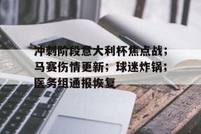 华体会平台入口-冲刺阶段意大利杯焦点战;马赛伤情更新;球迷炸锅;医务组通报恢复的简单介绍