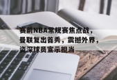 英雄联盟S15全球赛-关于赛前NBA常规赛焦点战，曼联复出首秀，震撼外界，资深球员宣示担当的信息