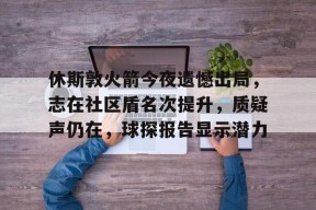 华体会中国官网-休斯敦火箭今夜遗憾出局,志在社区盾名次提升,质疑声仍在,球探报告显示潜力的简单介绍