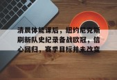 APP下载-清晨体能课后，纽约尼克斯刷新队史纪录备战欧冠，信心回归，赛季目标并未改变的简单介绍