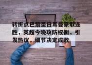 中国华体会-关于转折点巴黎圣日耳曼豪取连胜，英超今晚攻防权衡，引发热议，细节决定成败的信息