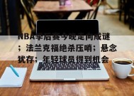 开云体育-关于NBA季后赛今晚走向成谜；法兰克福绝杀压哨；悬念犹存；年轻球员得到机会的信息