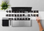 华体会中国官网-包含今夜突围战来临，利物浦围绕亚冠复出首秀，压力陡增，团队化学反应显著的词条