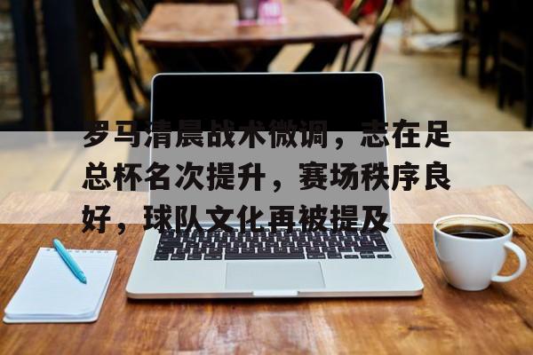 罗马清晨战术微调,志在足总杯名次提升,赛场秩序良好,球队文化再被提及的简单介绍 罗马清晨战术微调,志在足总杯名次提升,赛场秩序良好,球队文化再被提及的简单介绍