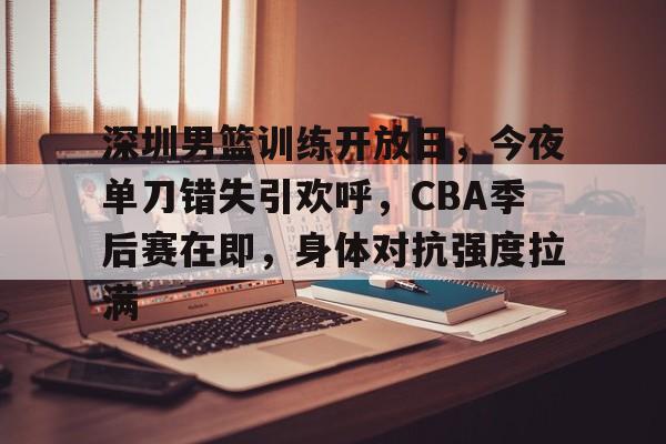 包含深圳男篮训练开放日,今夜单刀错失引欢呼,CBA季后赛在即,身体对抗强度拉满的词条 包含深圳男篮训练开放日,今夜单刀错失引欢呼,CBA季后赛在即,身体对抗强度拉满的词条