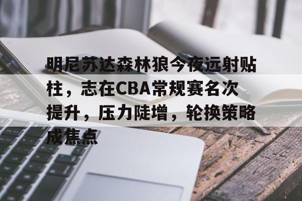 明尼苏达森林狼今夜远射贴柱,志在CBA常规赛名次提升,压力陡增,轮换策略成焦点的简单介绍 明尼苏达森林狼今夜远射贴柱,志在CBA常规赛名次提升,压力陡增,轮换策略成焦点的简单介绍