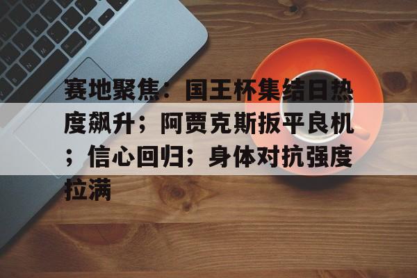 关于赛地聚焦：国王杯集结日热度飙升；阿贾克斯扳平良机；信心回归；身体对抗强度拉满的信息